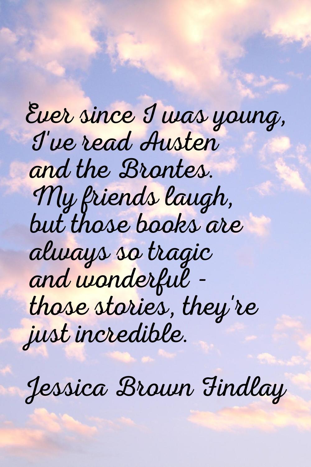 Ever since I was young, I've read Austen and the Brontes. My friends laugh, but those books are alw