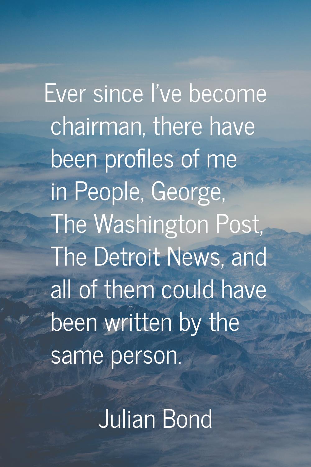 Ever since I've become chairman, there have been profiles of me in People, George, The Washington P