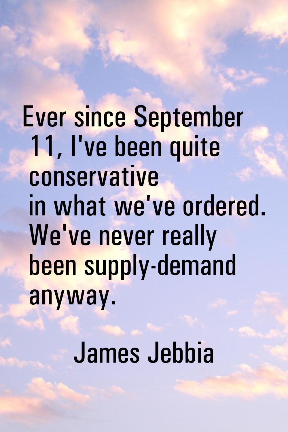 Ever since September 11, I've been quite conservative in what we've ordered. We've never really bee