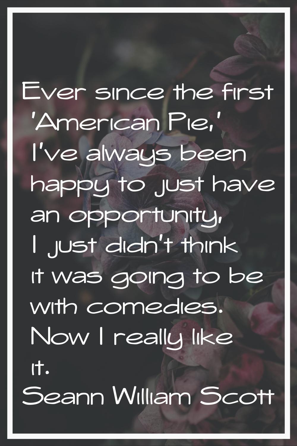 Ever since the first 'American Pie,' I've always been happy to just have an opportunity, I just did