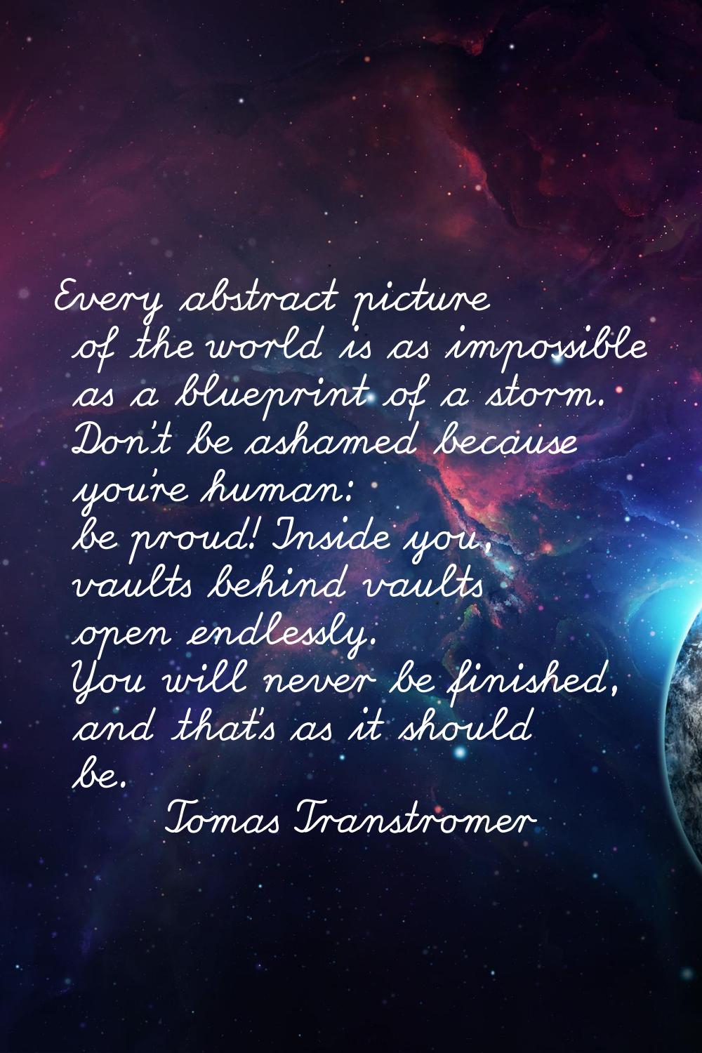 Every abstract picture of the world is as impossible as a blueprint of a storm. Don't be ashamed be