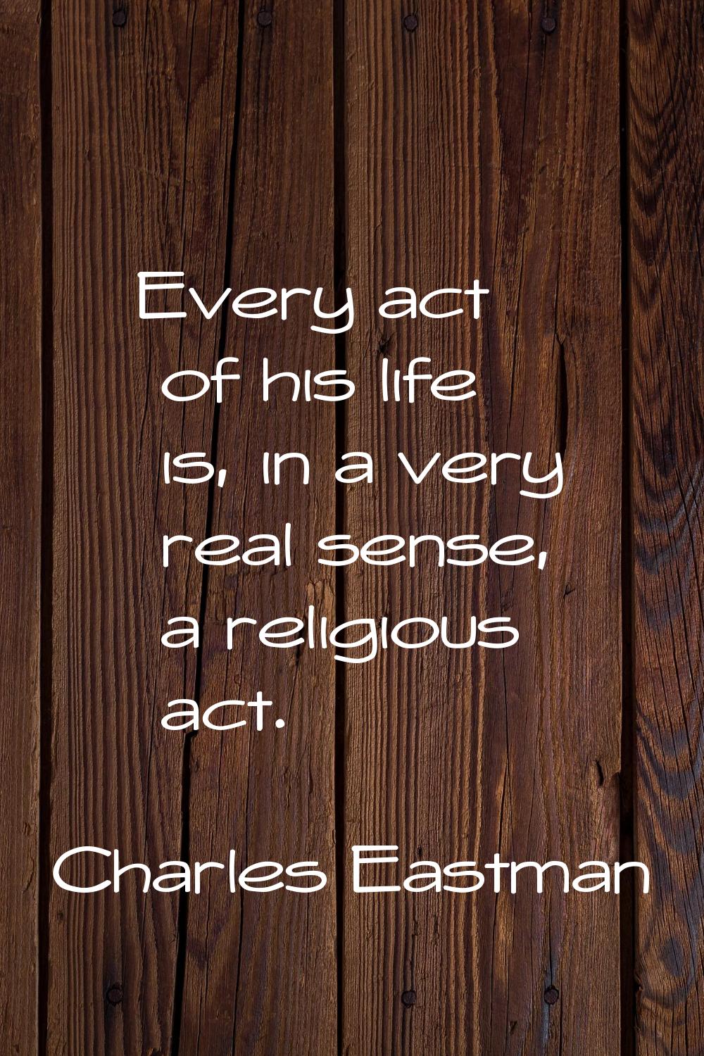 Every act of his life is, in a very real sense, a religious act.