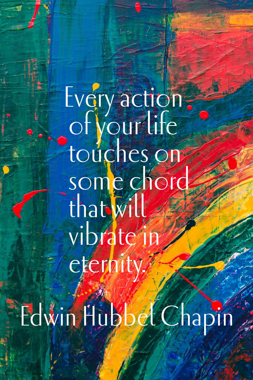 Every action of your life touches on some chord that will vibrate in eternity.