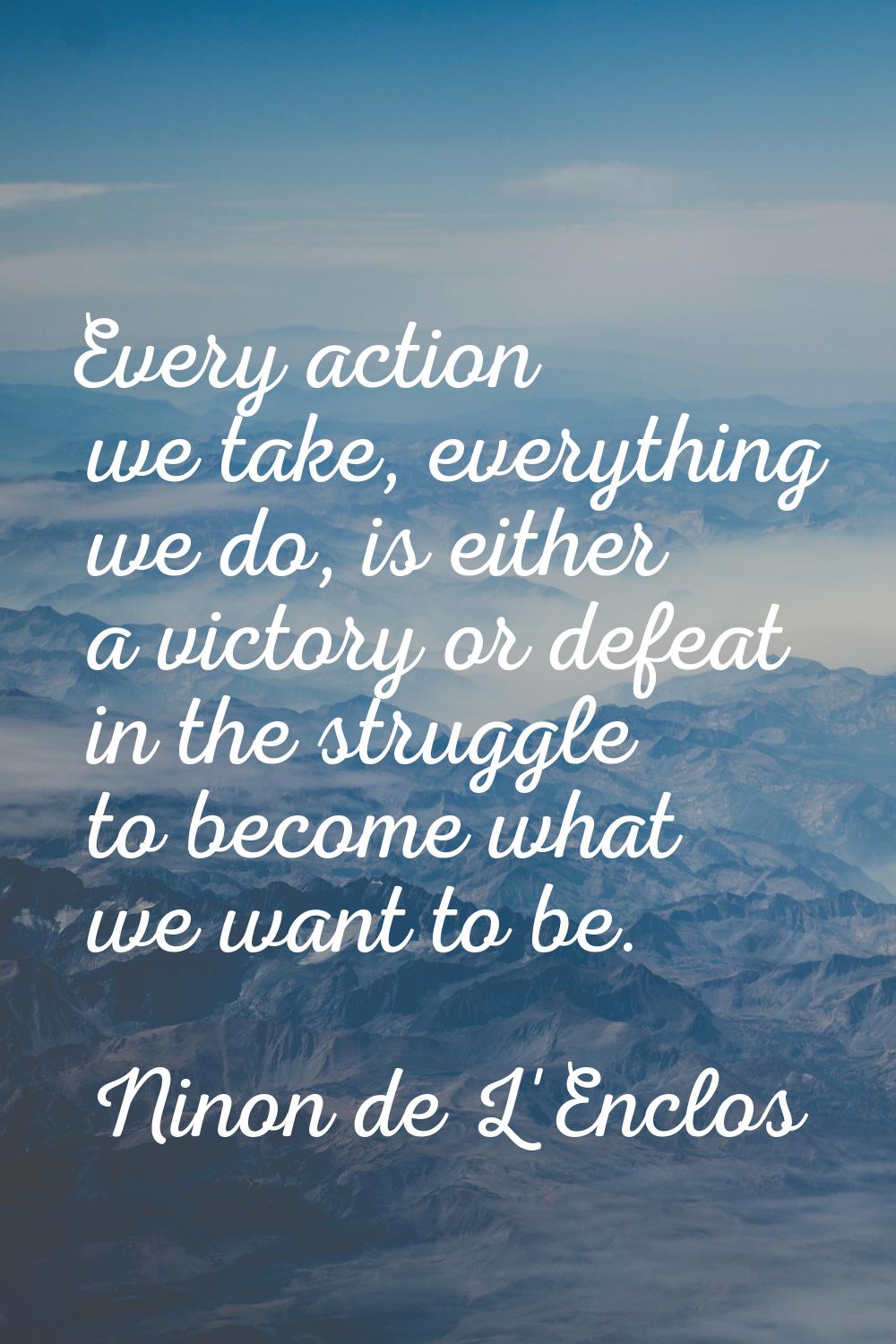 Every action we take, everything we do, is either a victory or defeat in the struggle to become wha