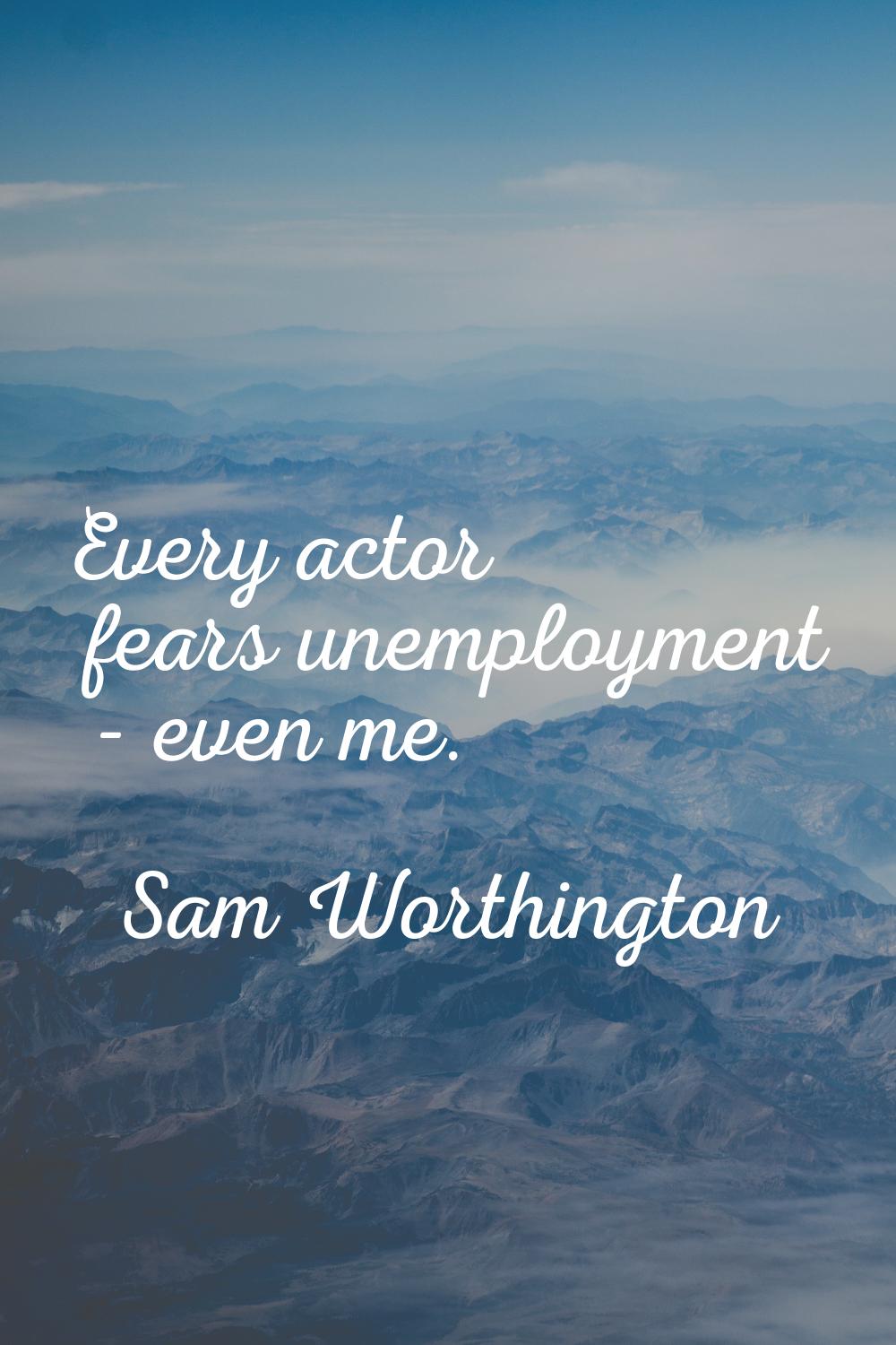 Every actor fears unemployment - even me.