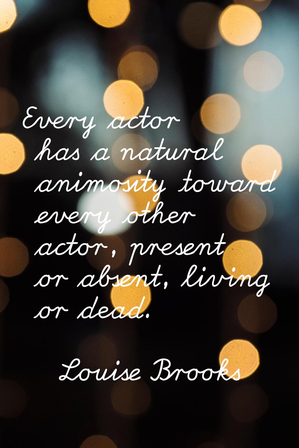 Every actor has a natural animosity toward every other actor, present or absent, living or dead.