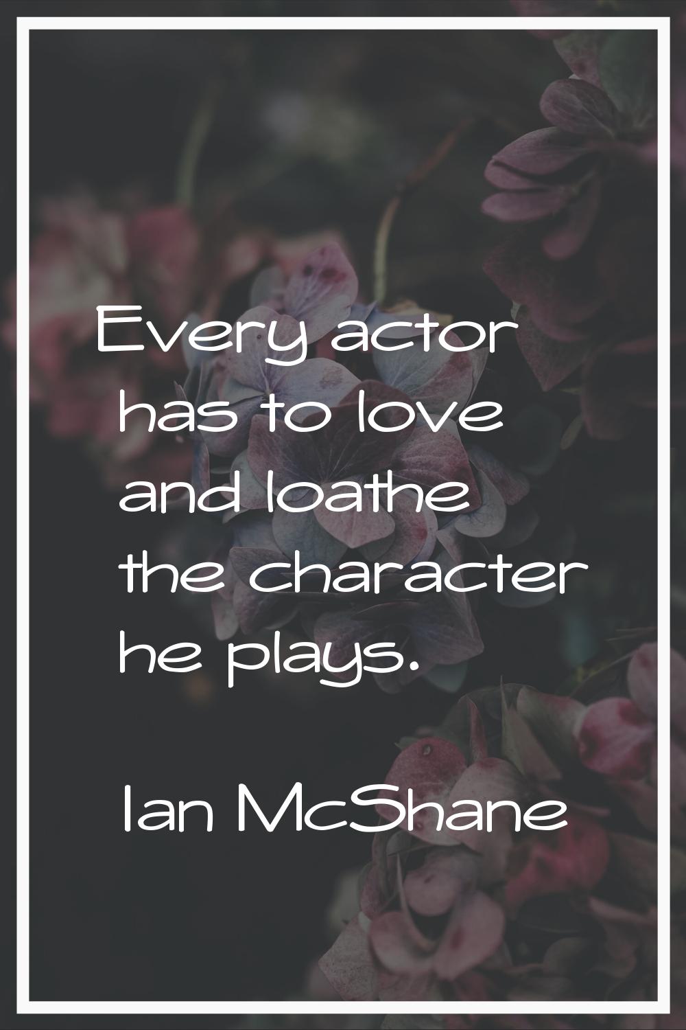 Every actor has to love and loathe the character he plays.