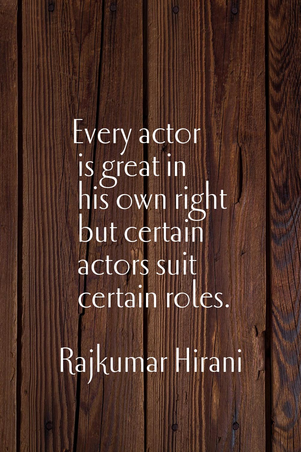 Every actor is great in his own right but certain actors suit certain roles.