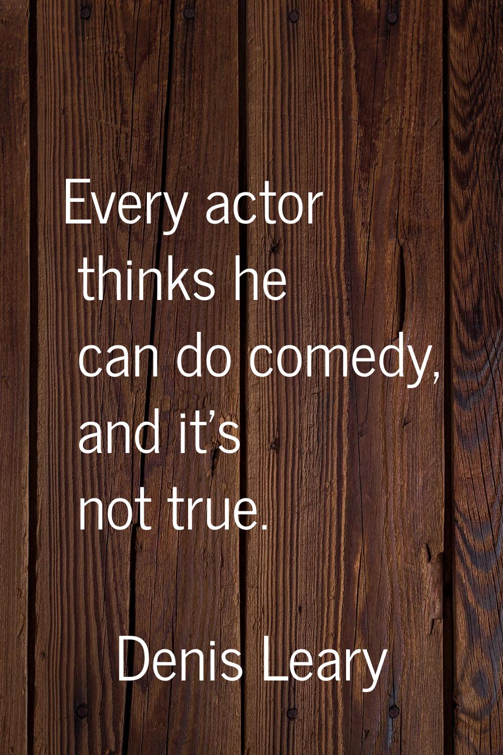 Every actor thinks he can do comedy, and it's not true.