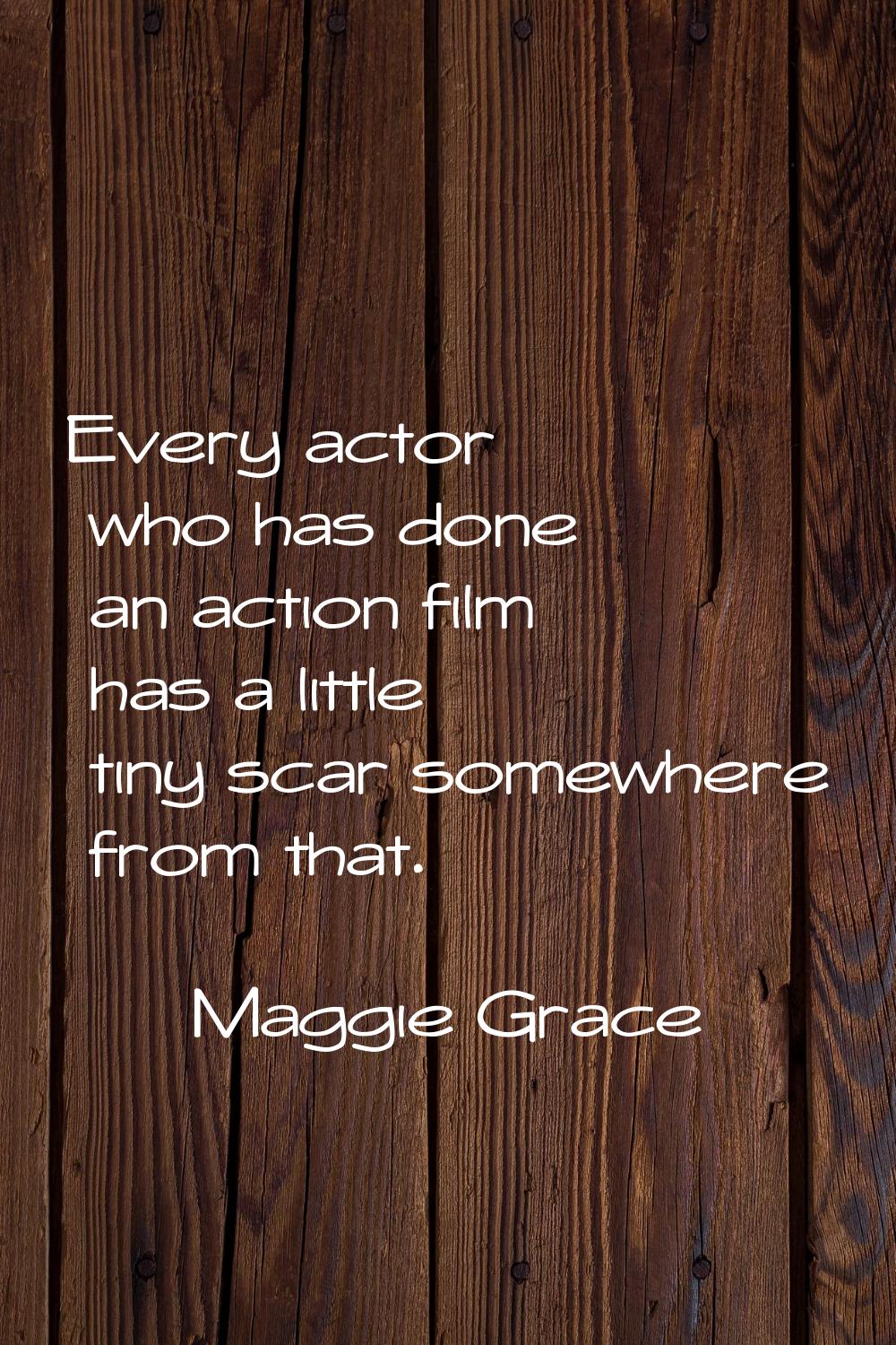 Every actor who has done an action film has a little tiny scar somewhere from that.