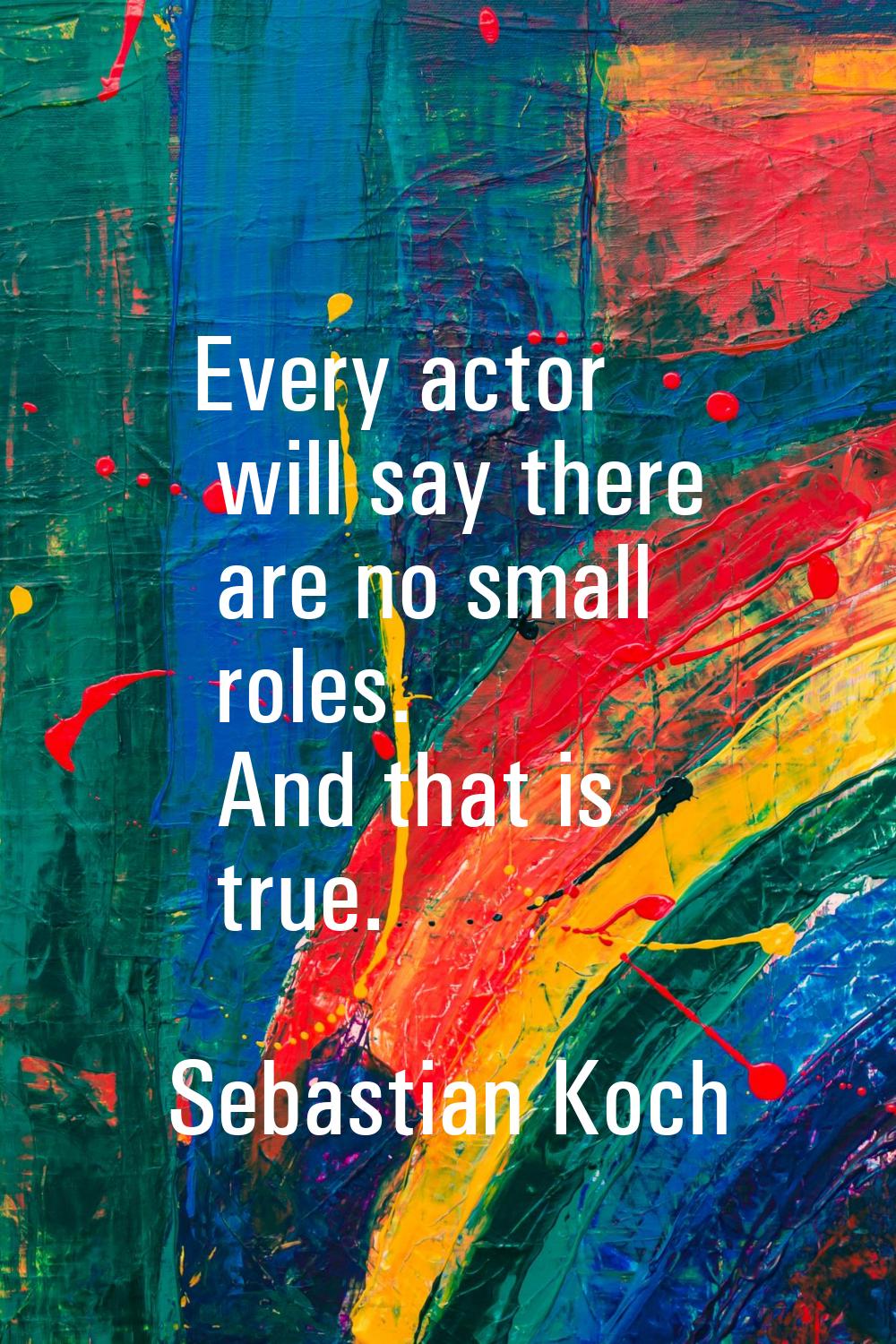 Every actor will say there are no small roles. And that is true.