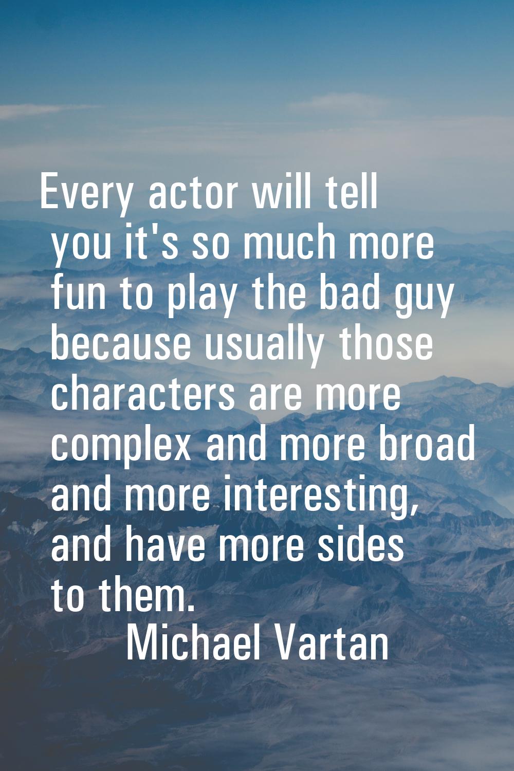 Every actor will tell you it's so much more fun to play the bad guy because usually those character