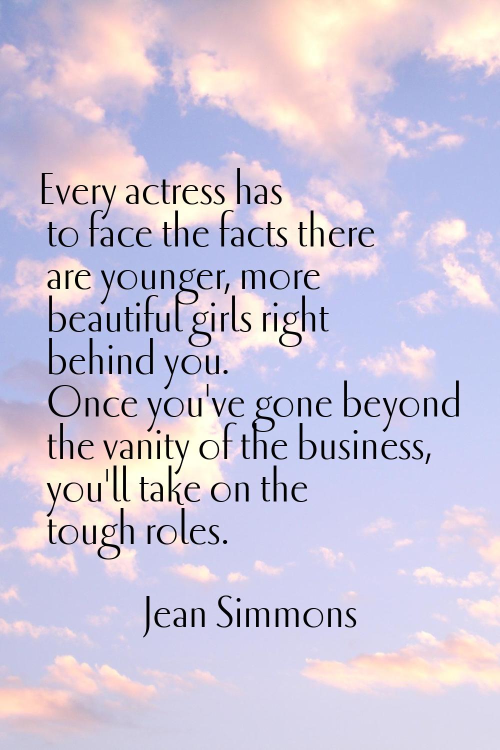 Every actress has to face the facts there are younger, more beautiful girls right behind you. Once 