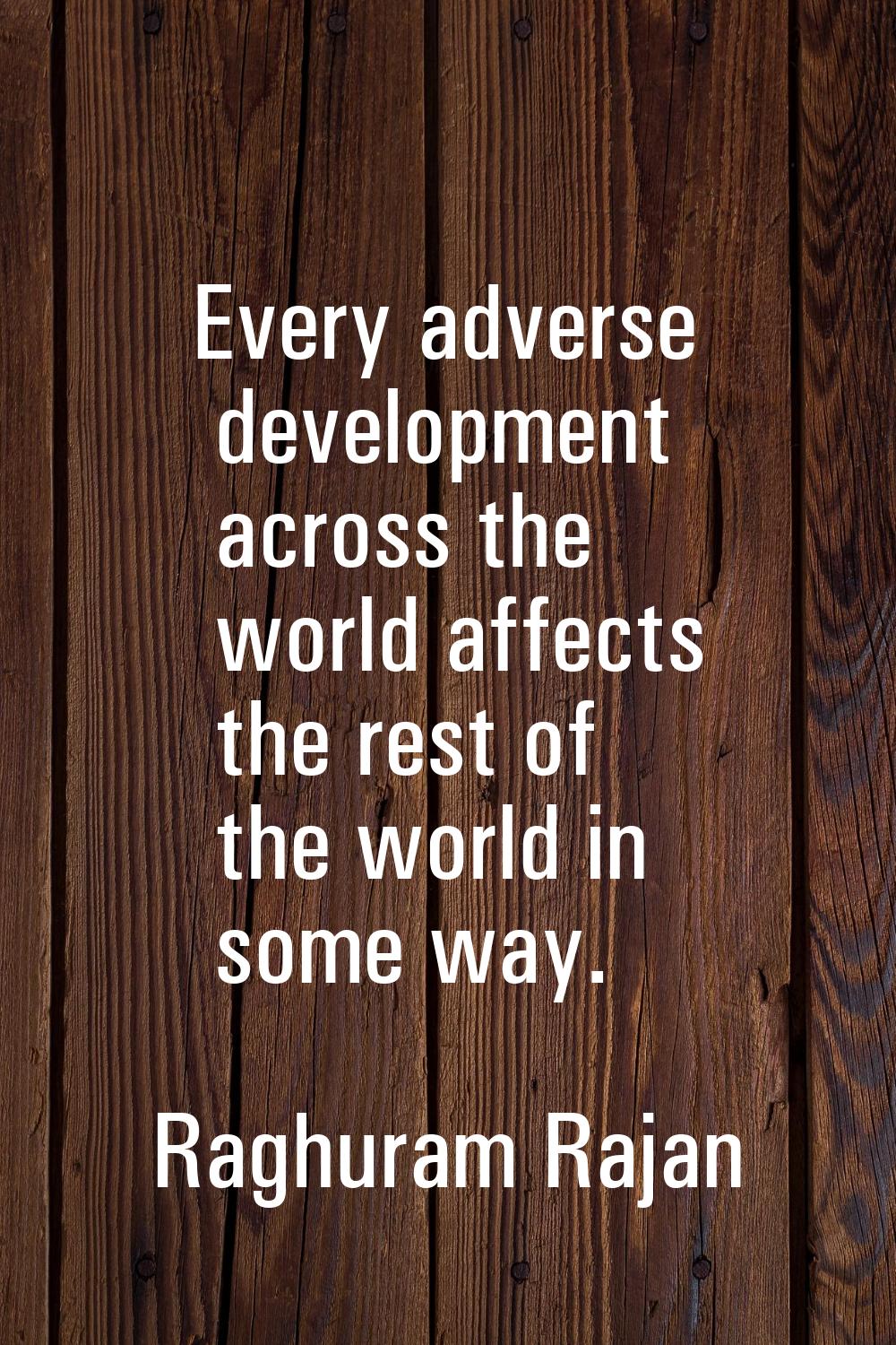 Every adverse development across the world affects the rest of the world in some way.