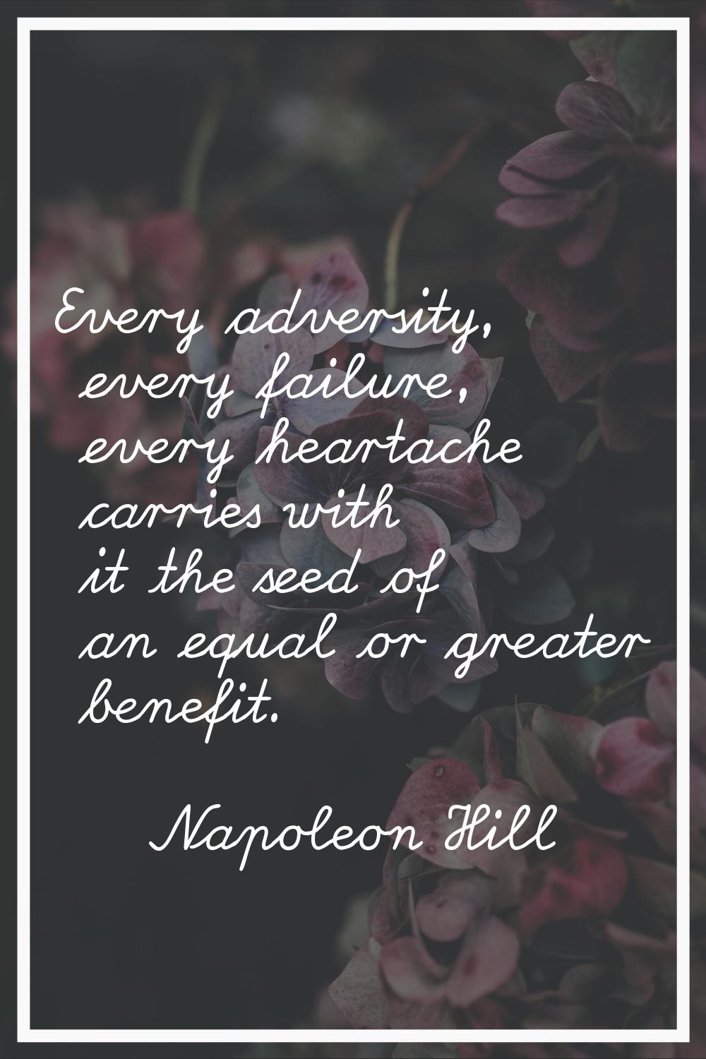 Every adversity, every failure, every heartache carries with it the seed of an equal or greater ben