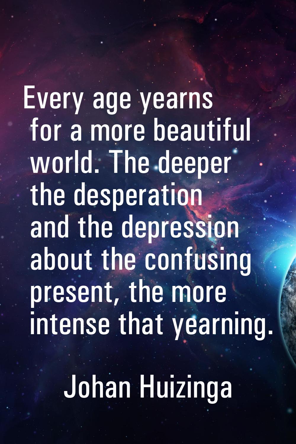 Every age yearns for a more beautiful world. The deeper the desperation and the depression about th