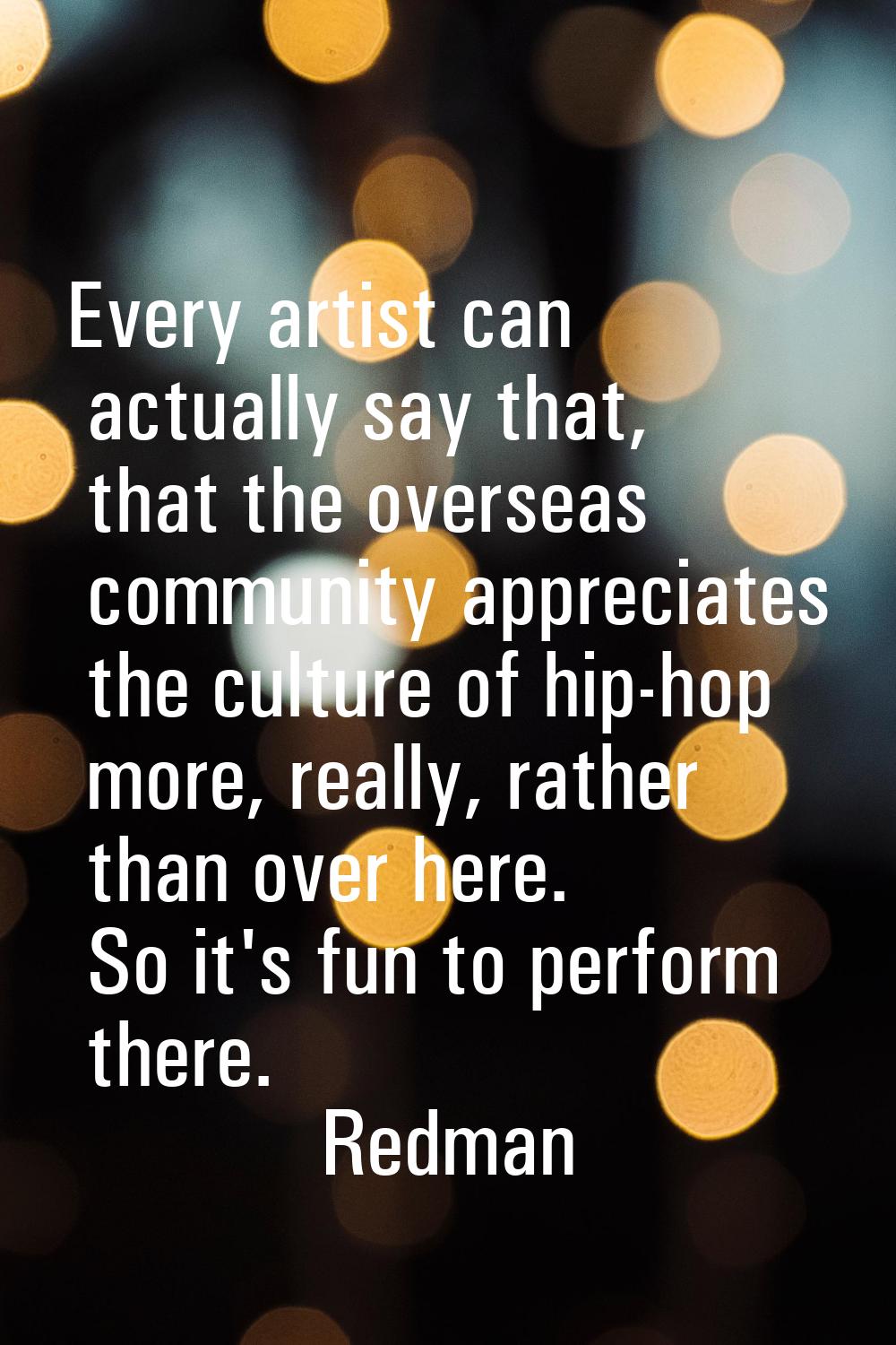 Every artist can actually say that, that the overseas community appreciates the culture of hip-hop 