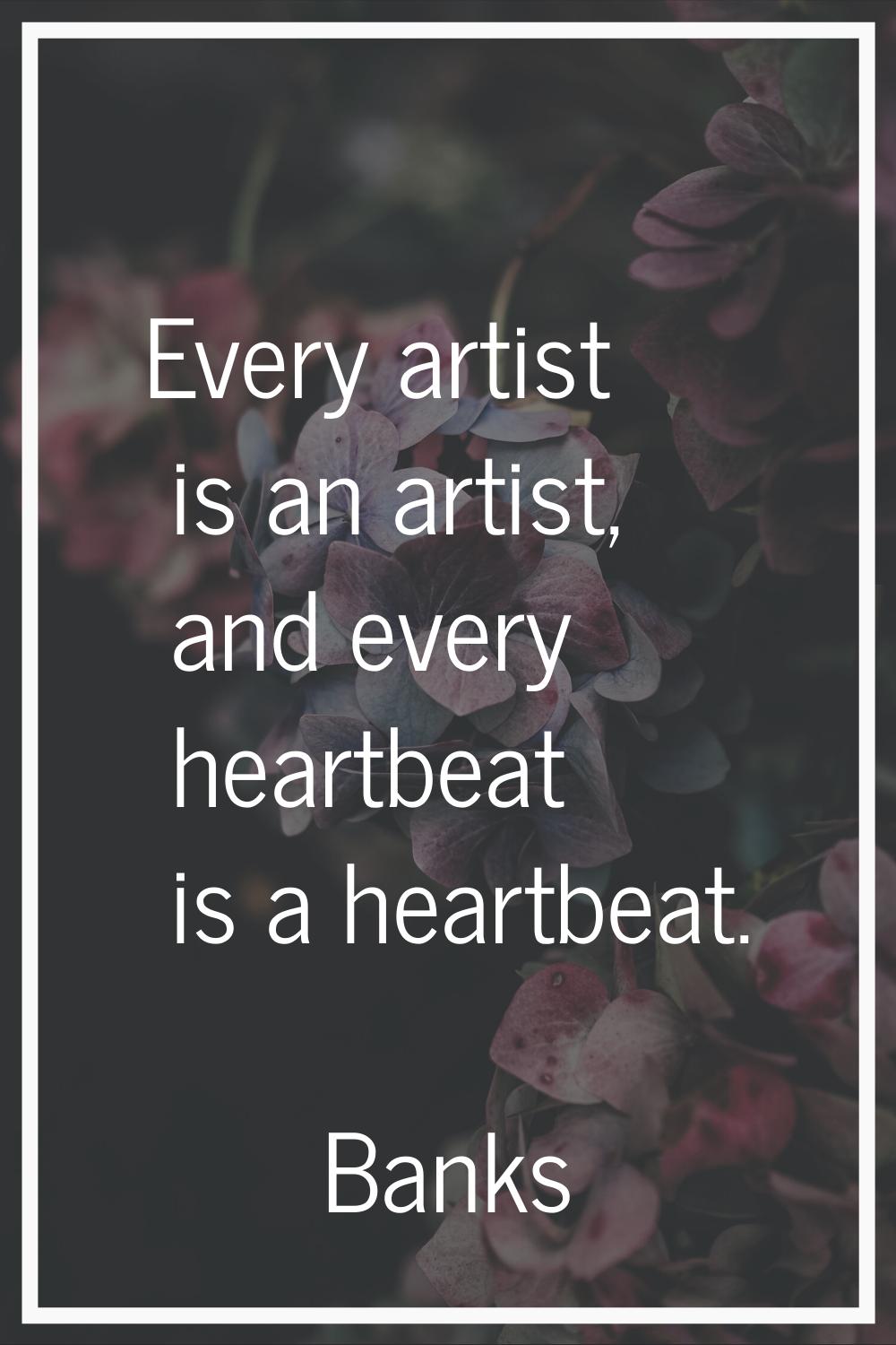 Every artist is an artist, and every heartbeat is a heartbeat.