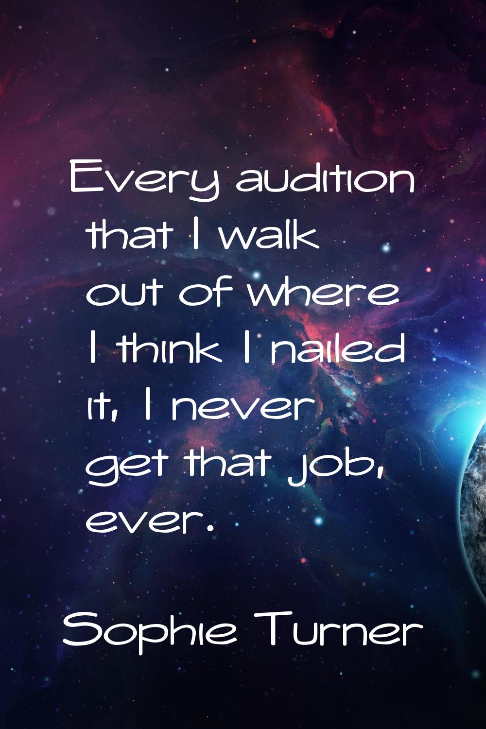 Every audition that I walk out of where I think I nailed it, I never get that job, ever.