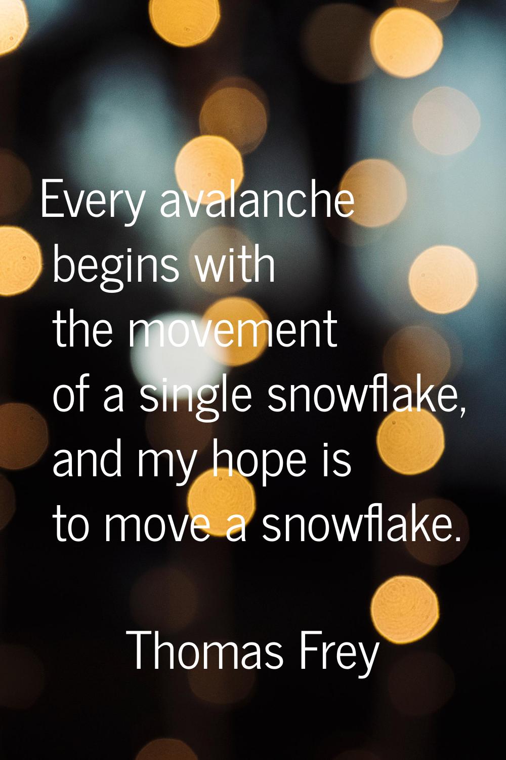 Every avalanche begins with the movement of a single snowflake, and my hope is to move a snowflake.