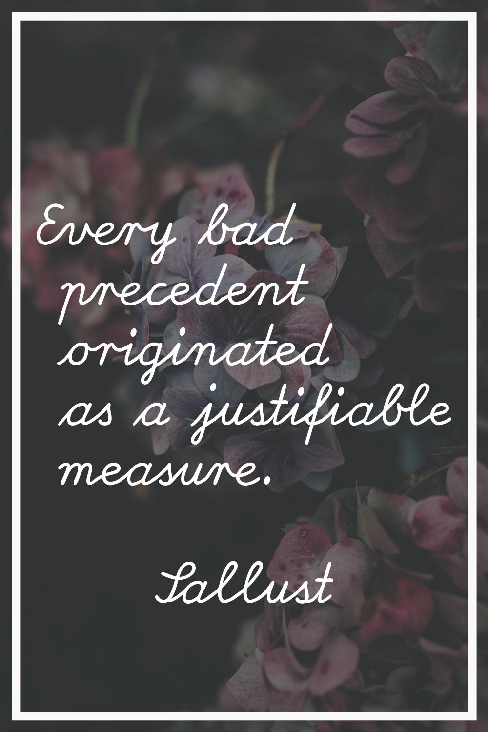 Every bad precedent originated as a justifiable measure.