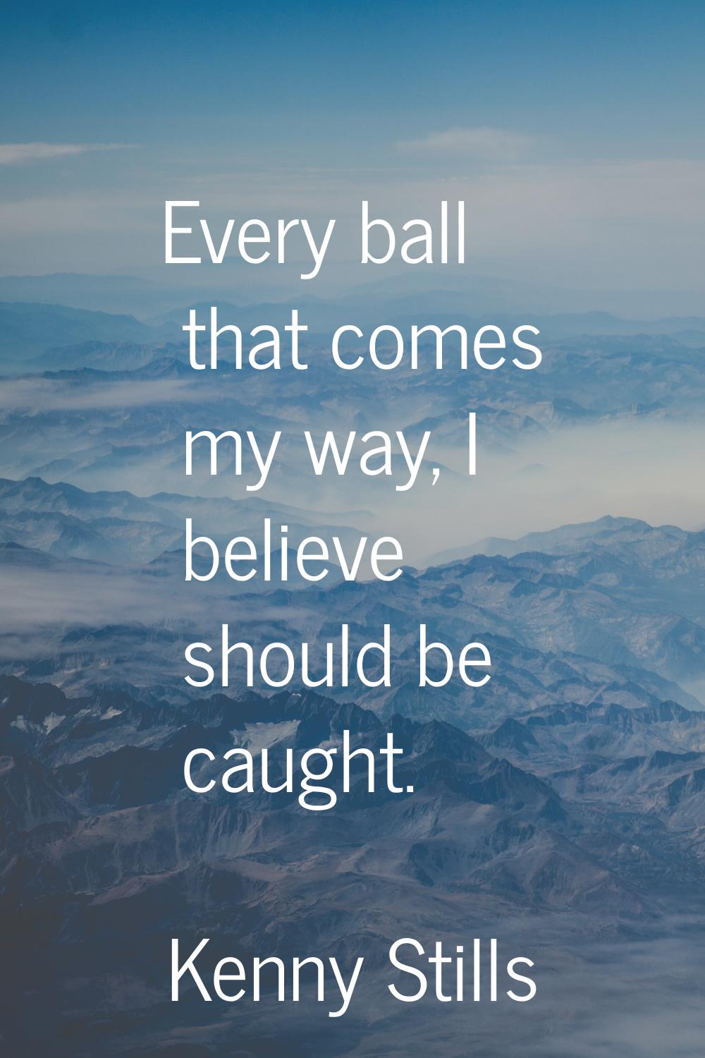 Every ball that comes my way, I believe should be caught.