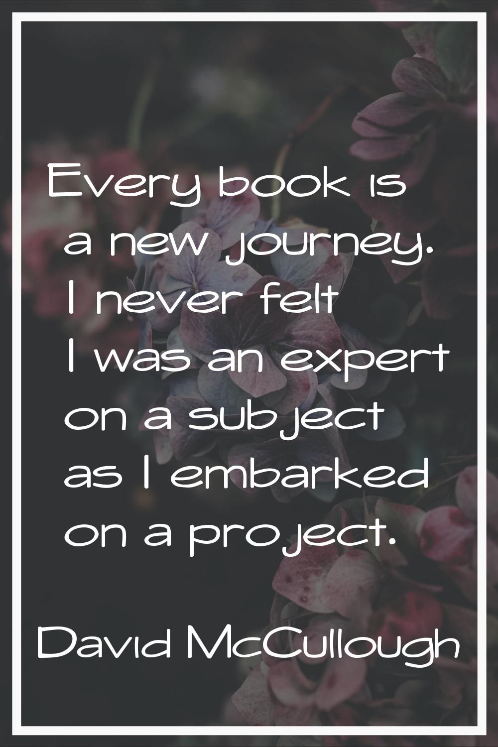 Every book is a new journey. I never felt I was an expert on a subject as I embarked on a project.