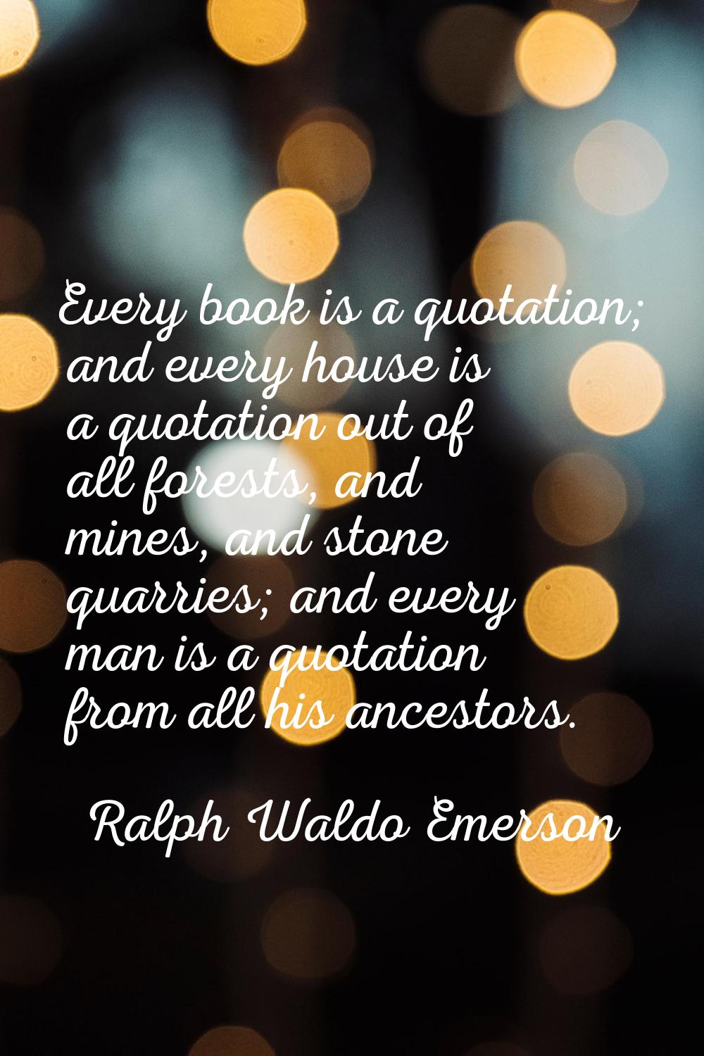 Every book is a quotation; and every house is a quotation out of all forests, and mines, and stone 