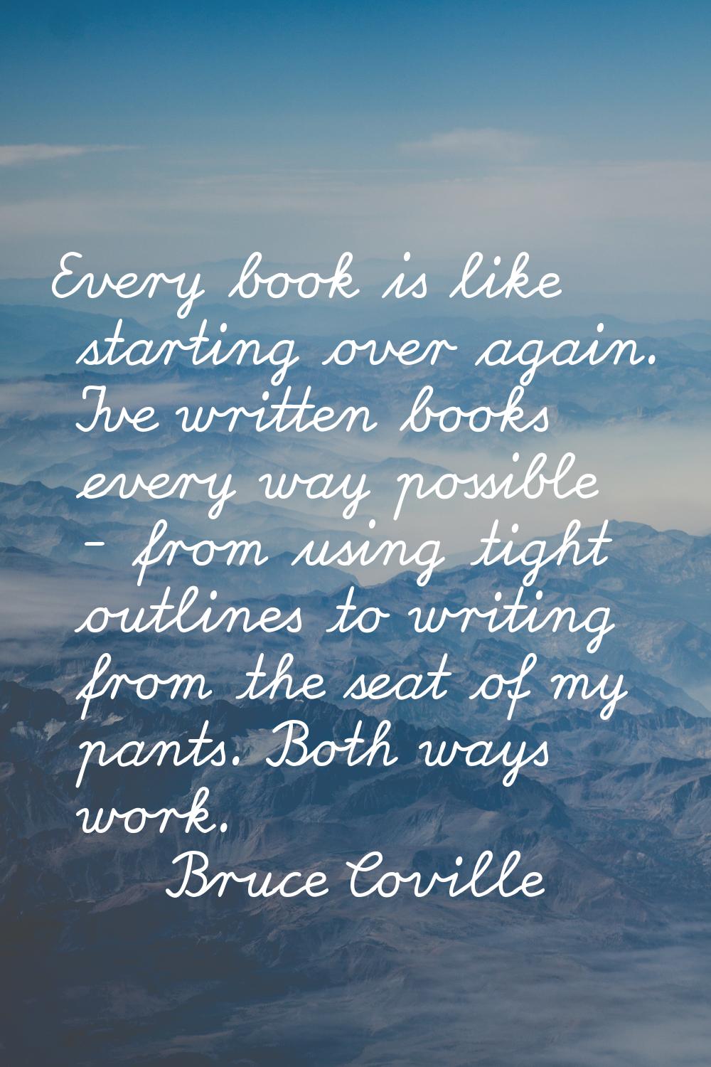 Every book is like starting over again. I've written books every way possible - from using tight ou