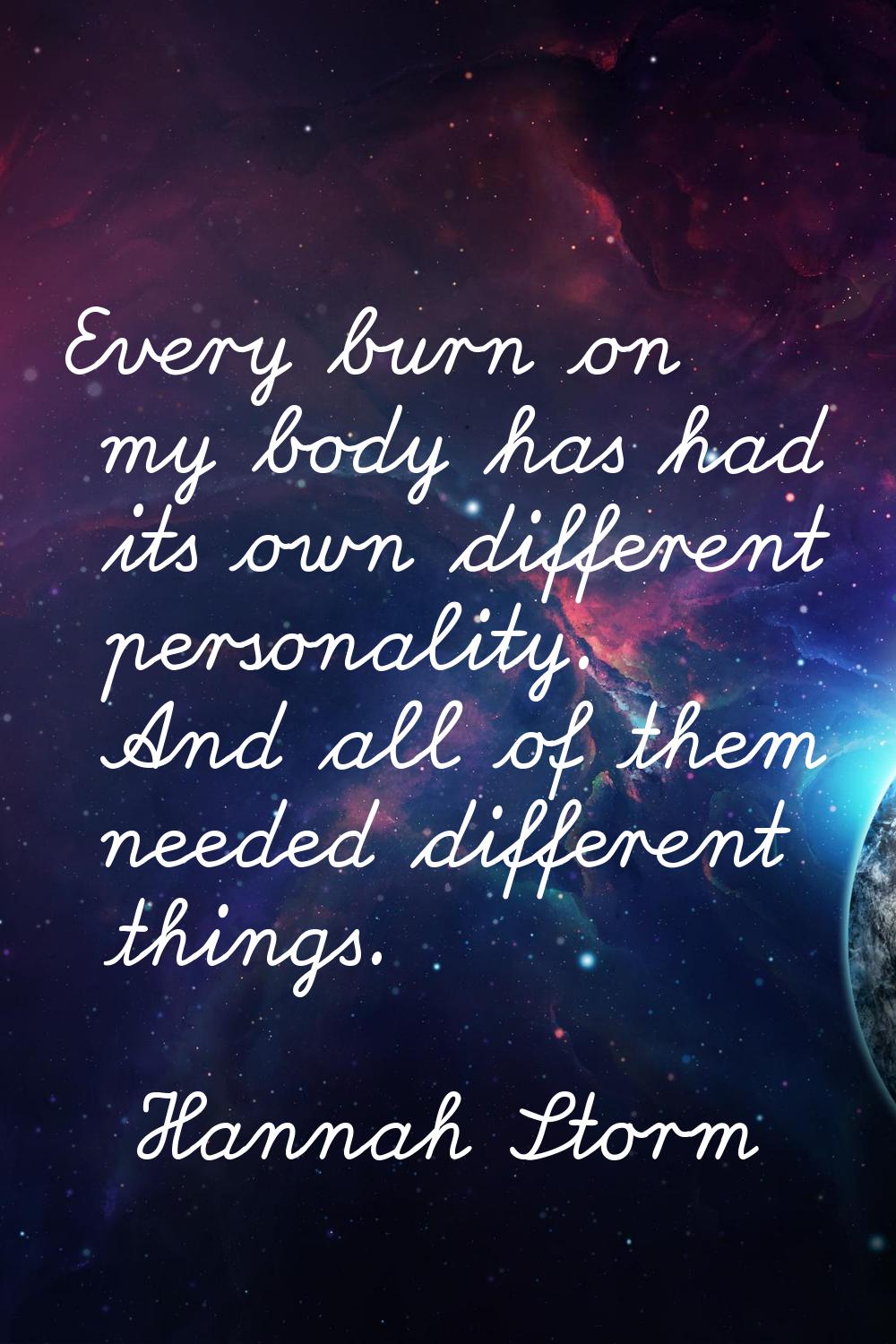 Every burn on my body has had its own different personality. And all of them needed different thing