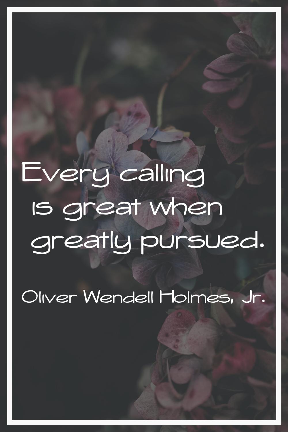 Every calling is great when greatly pursued.