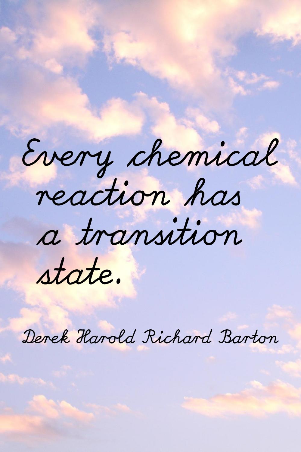 Every chemical reaction has a transition state.