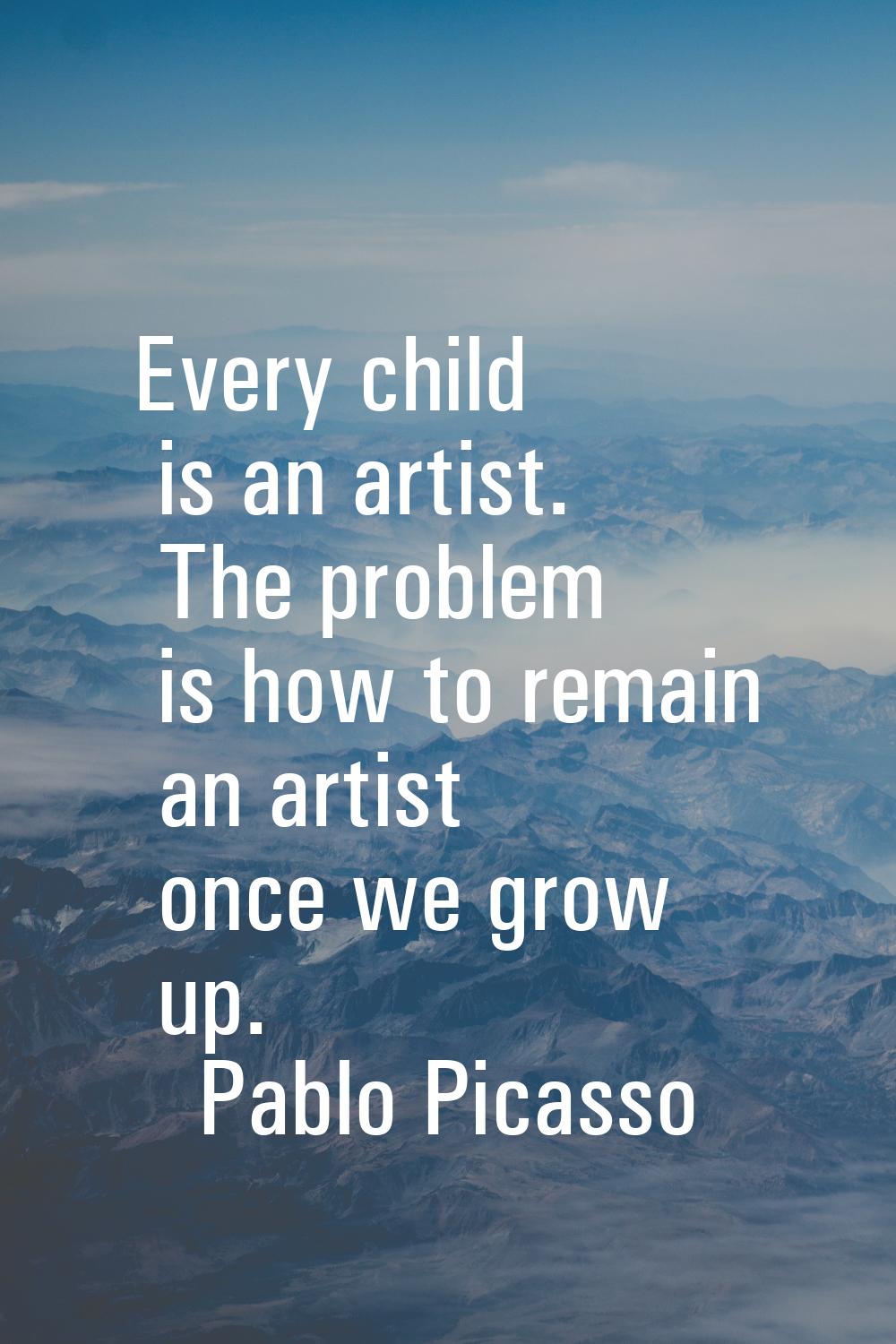 Every child is an artist. The problem is how to remain an artist once we grow up.