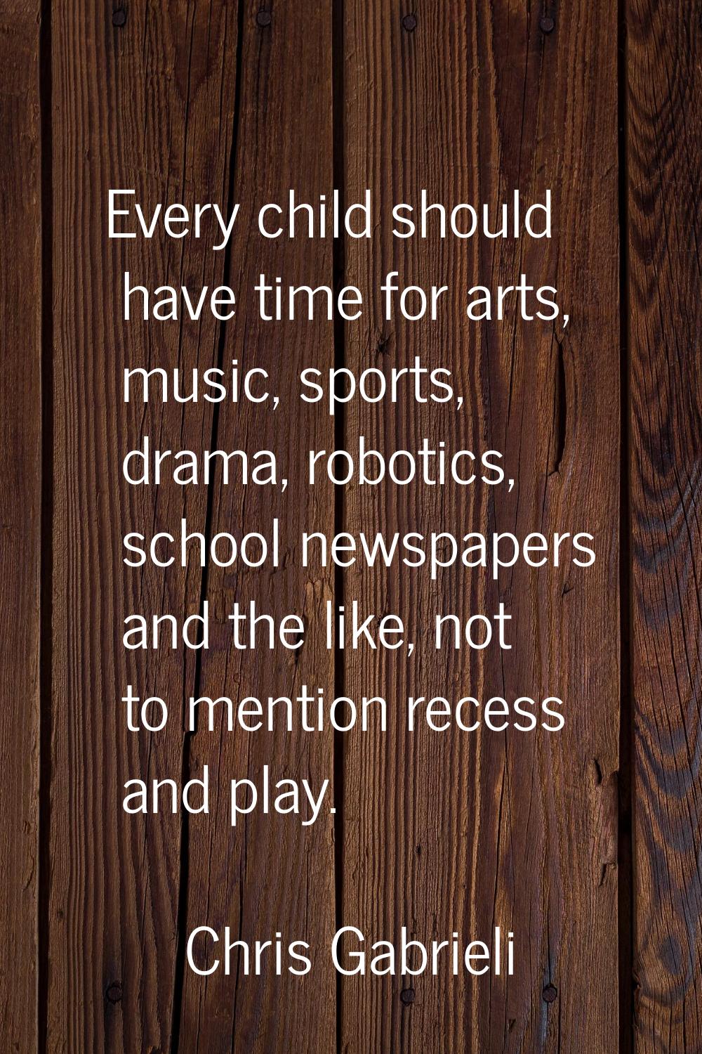 Every child should have time for arts, music, sports, drama, robotics, school newspapers and the li