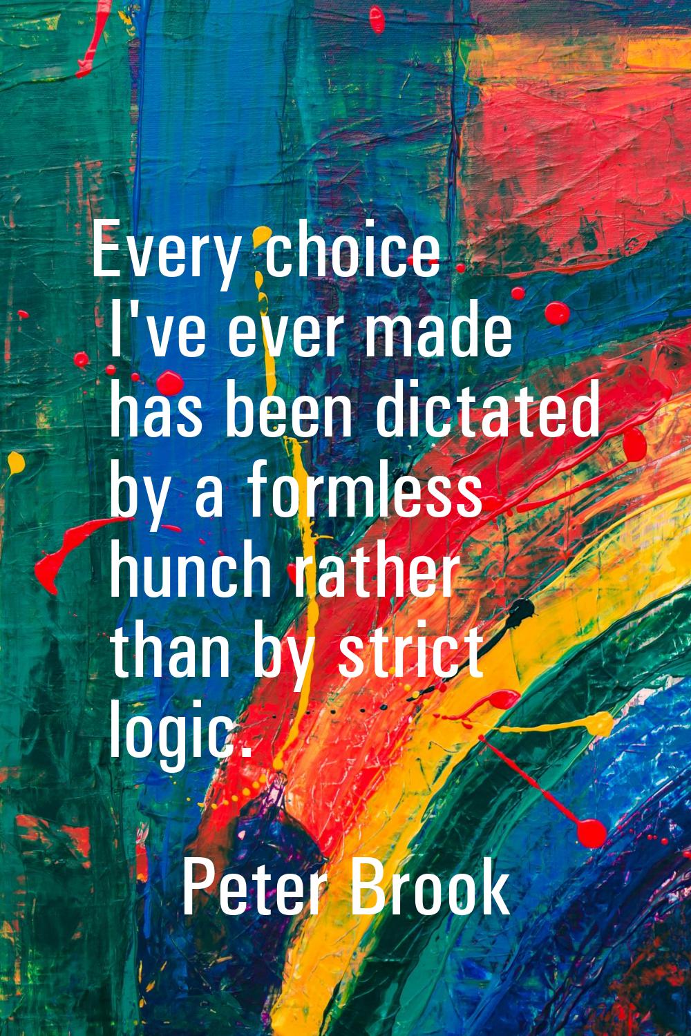 Every choice I've ever made has been dictated by a formless hunch rather than by strict logic.