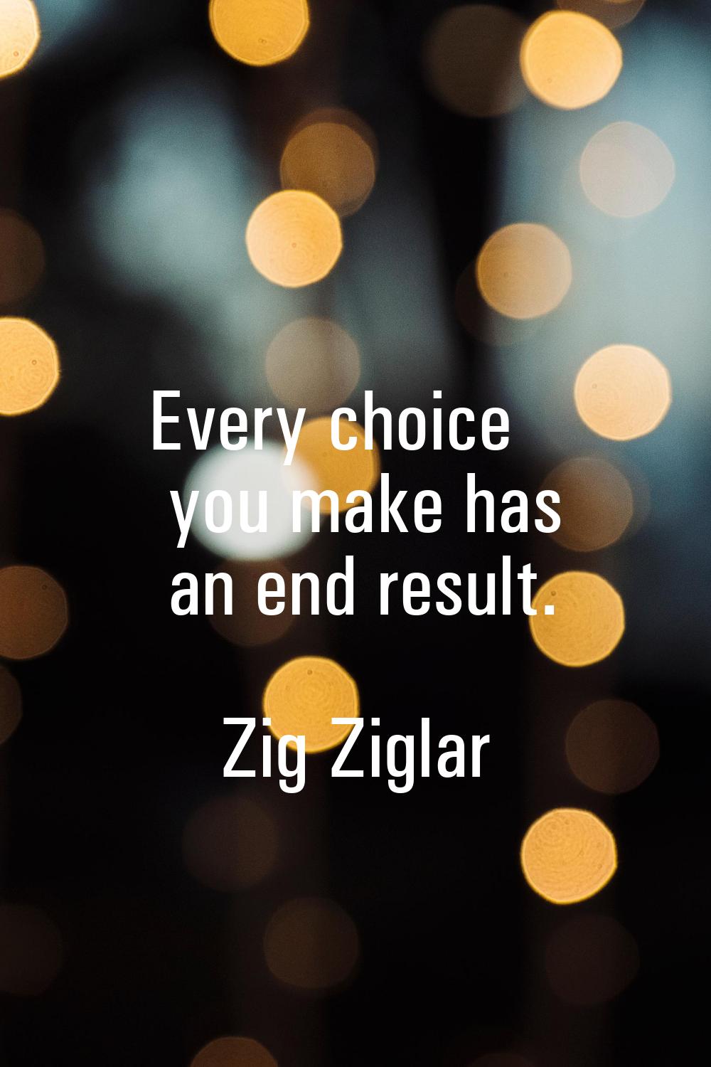 Every choice you make has an end result.