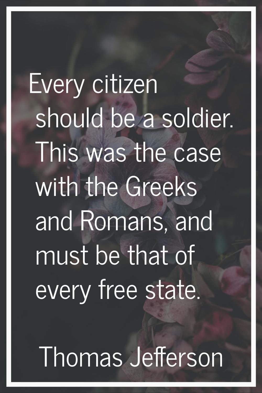 Every citizen should be a soldier. This was the case with the Greeks and Romans, and must be that o