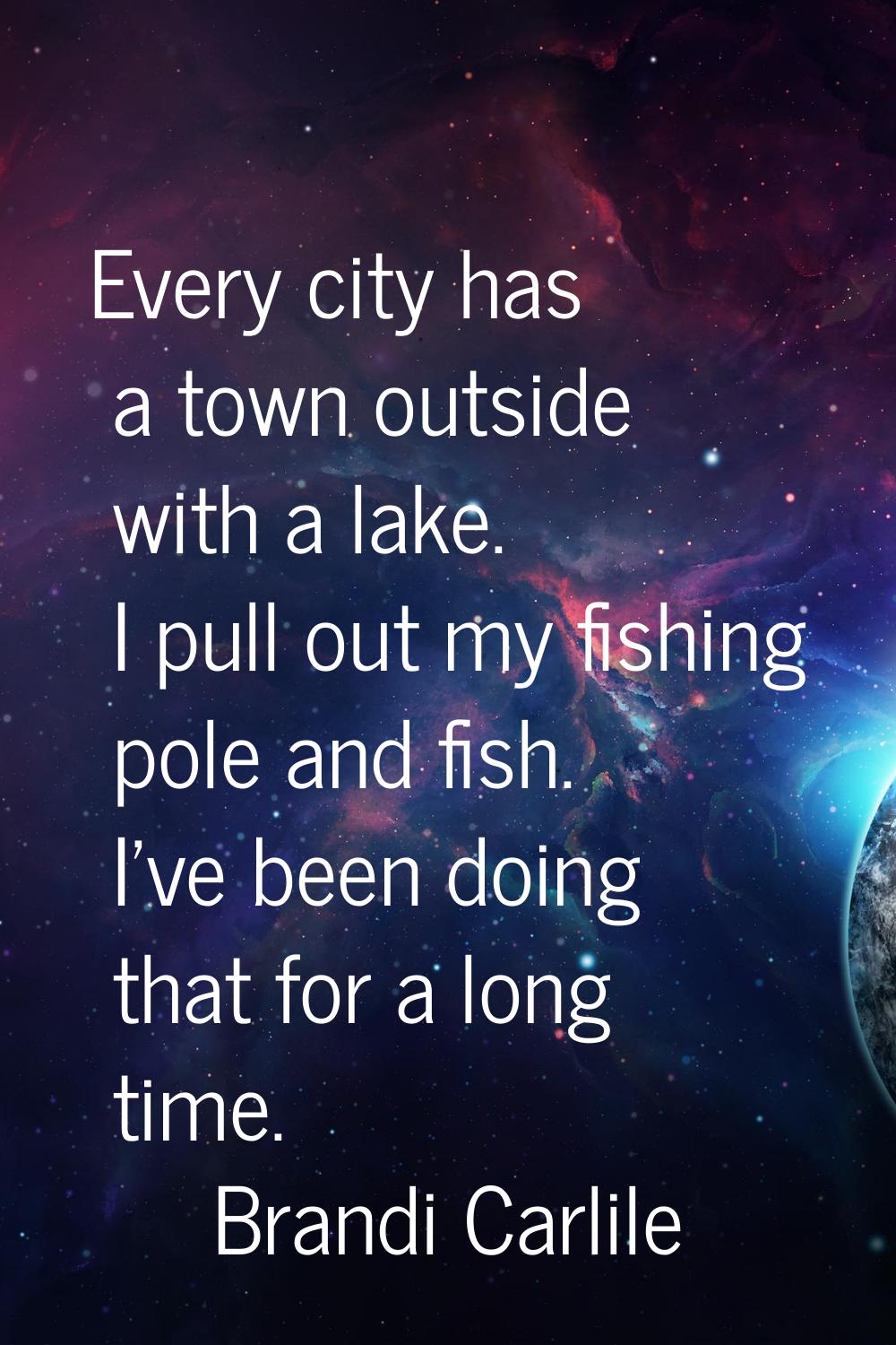 Every city has a town outside with a lake. I pull out my fishing pole and fish. I've been doing tha