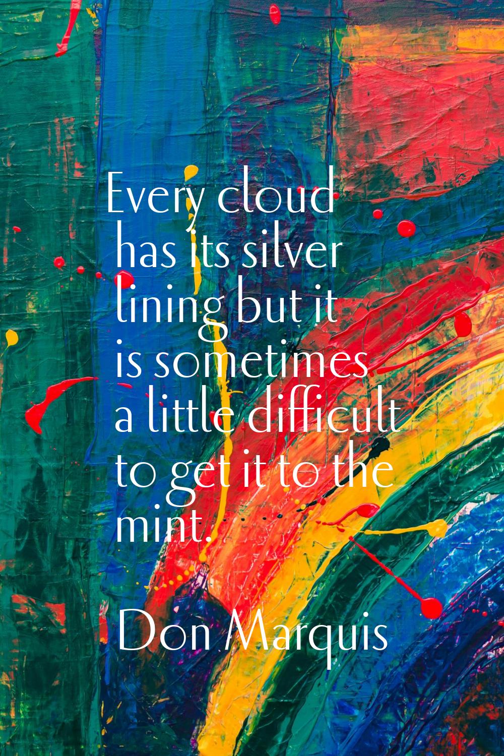 Every cloud has its silver lining but it is sometimes a little difficult to get it to the mint.