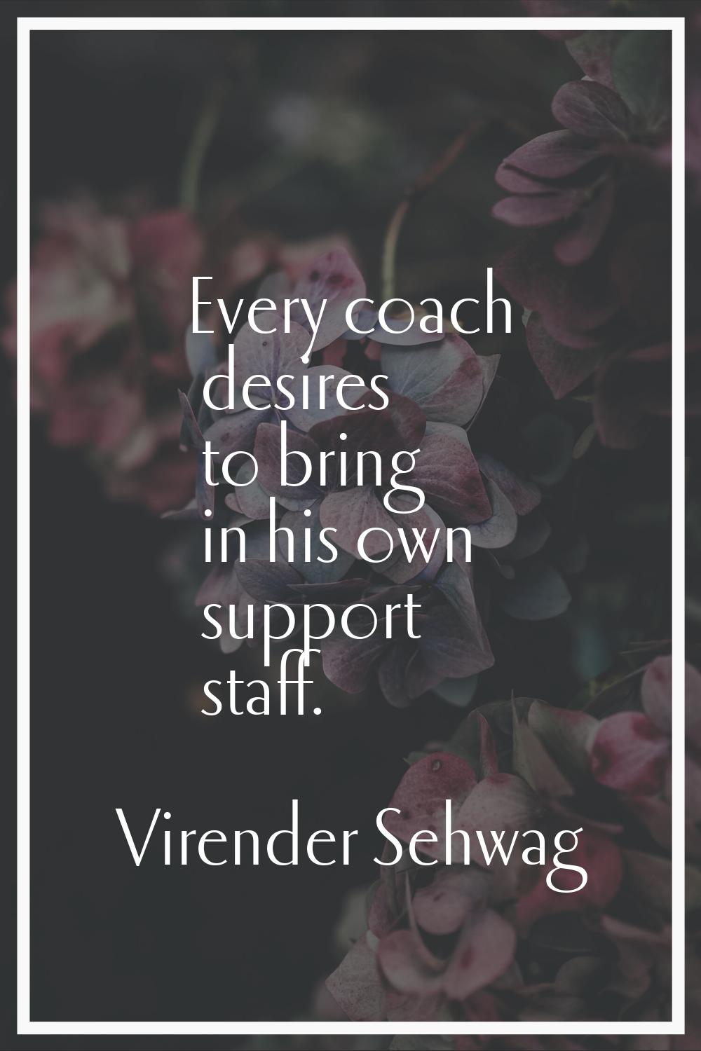 Every coach desires to bring in his own support staff.