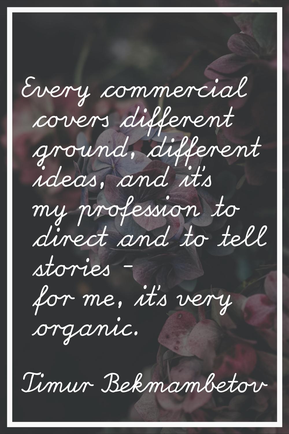 Every commercial covers different ground, different ideas, and it's my profession to direct and to 