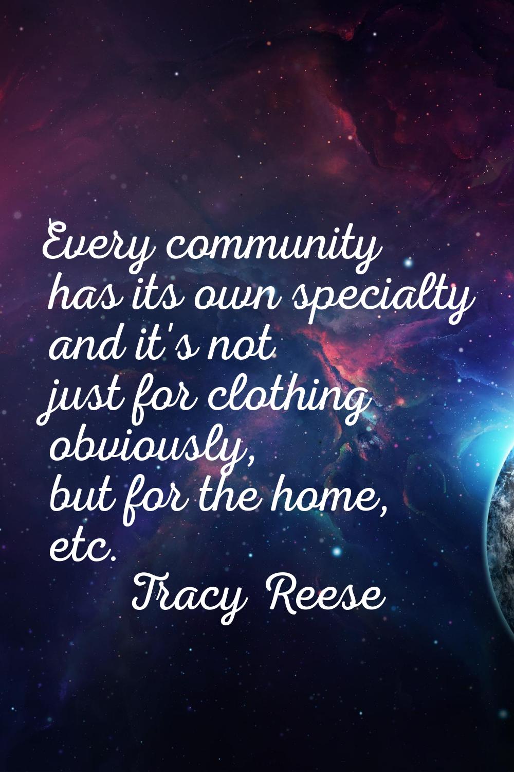 Every community has its own specialty and it's not just for clothing obviously, but for the home, e