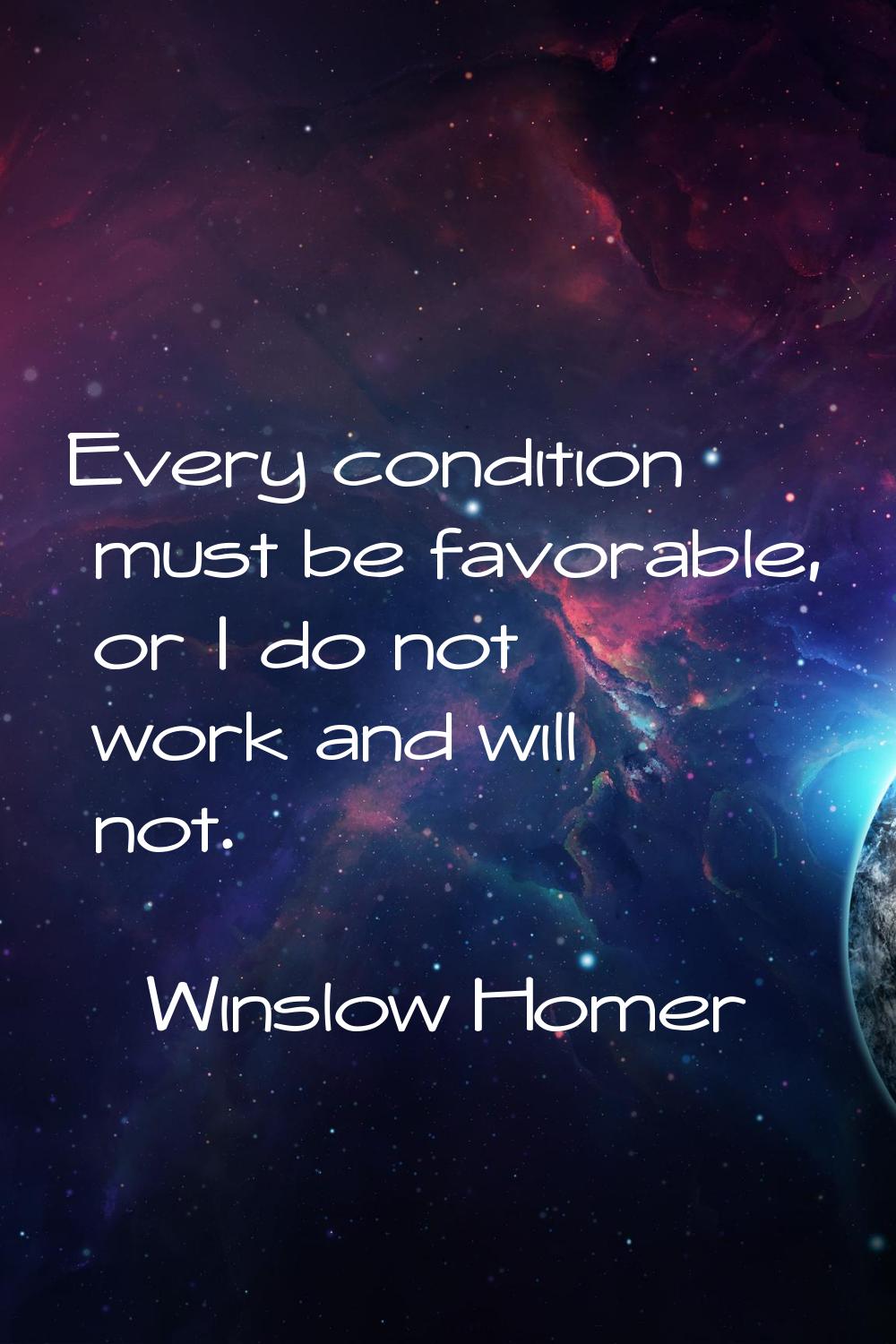 Every condition must be favorable, or I do not work and will not.