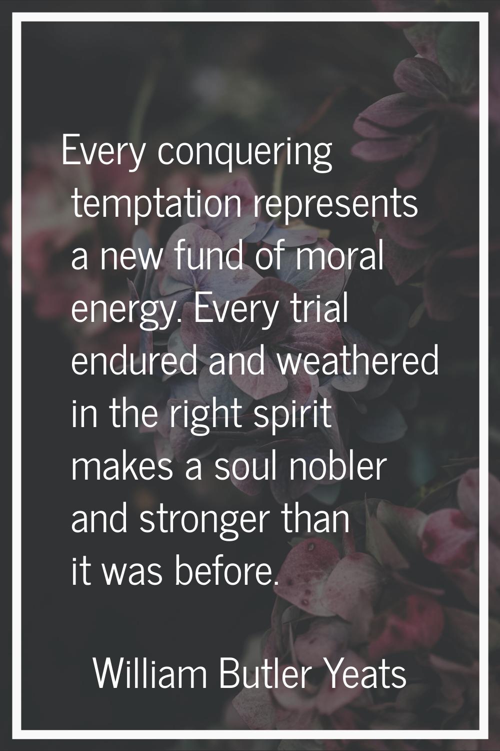 Every conquering temptation represents a new fund of moral energy. Every trial endured and weathere