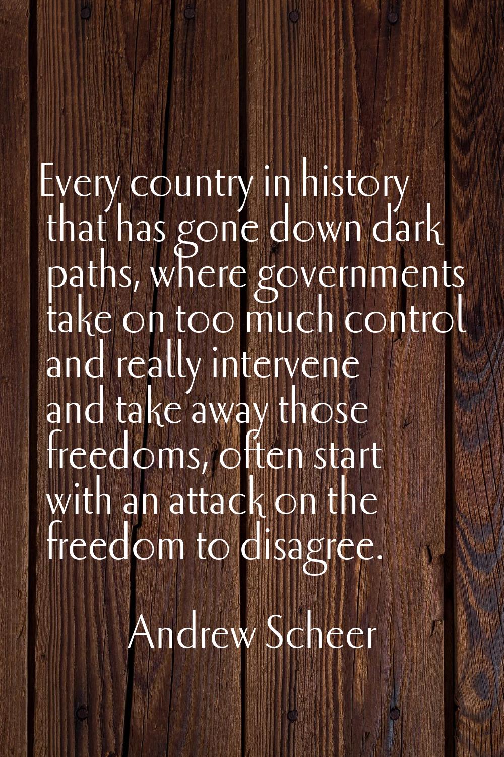 Every country in history that has gone down dark paths, where governments take on too much control 