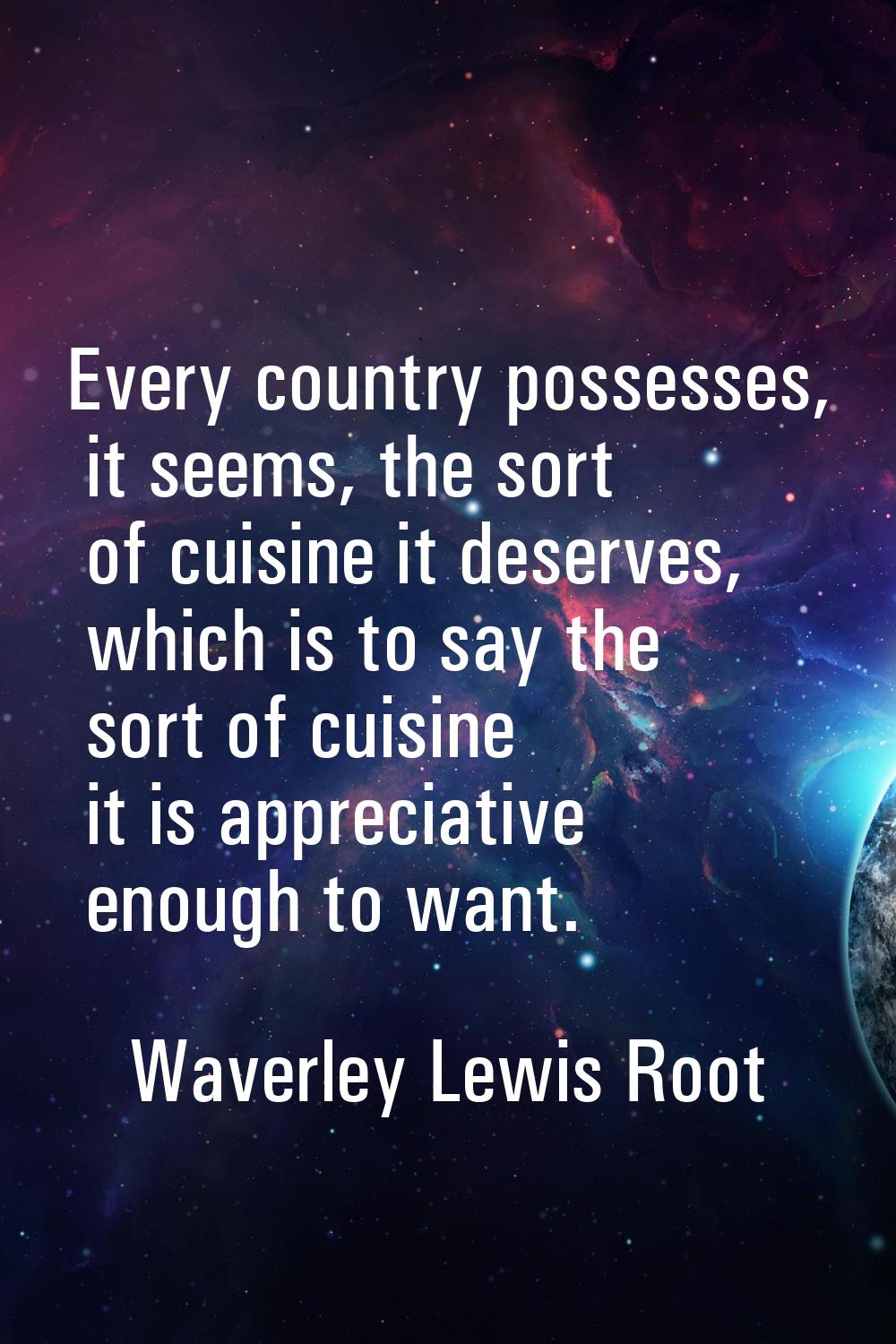 Every country possesses, it seems, the sort of cuisine it deserves, which is to say the sort of cui