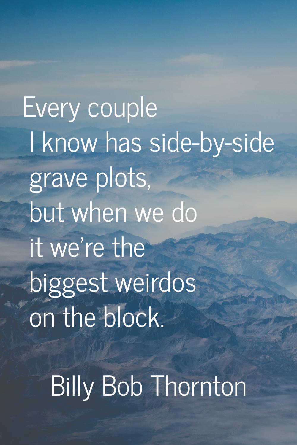 Every couple I know has side-by-side grave plots, but when we do it we're the biggest weirdos on th