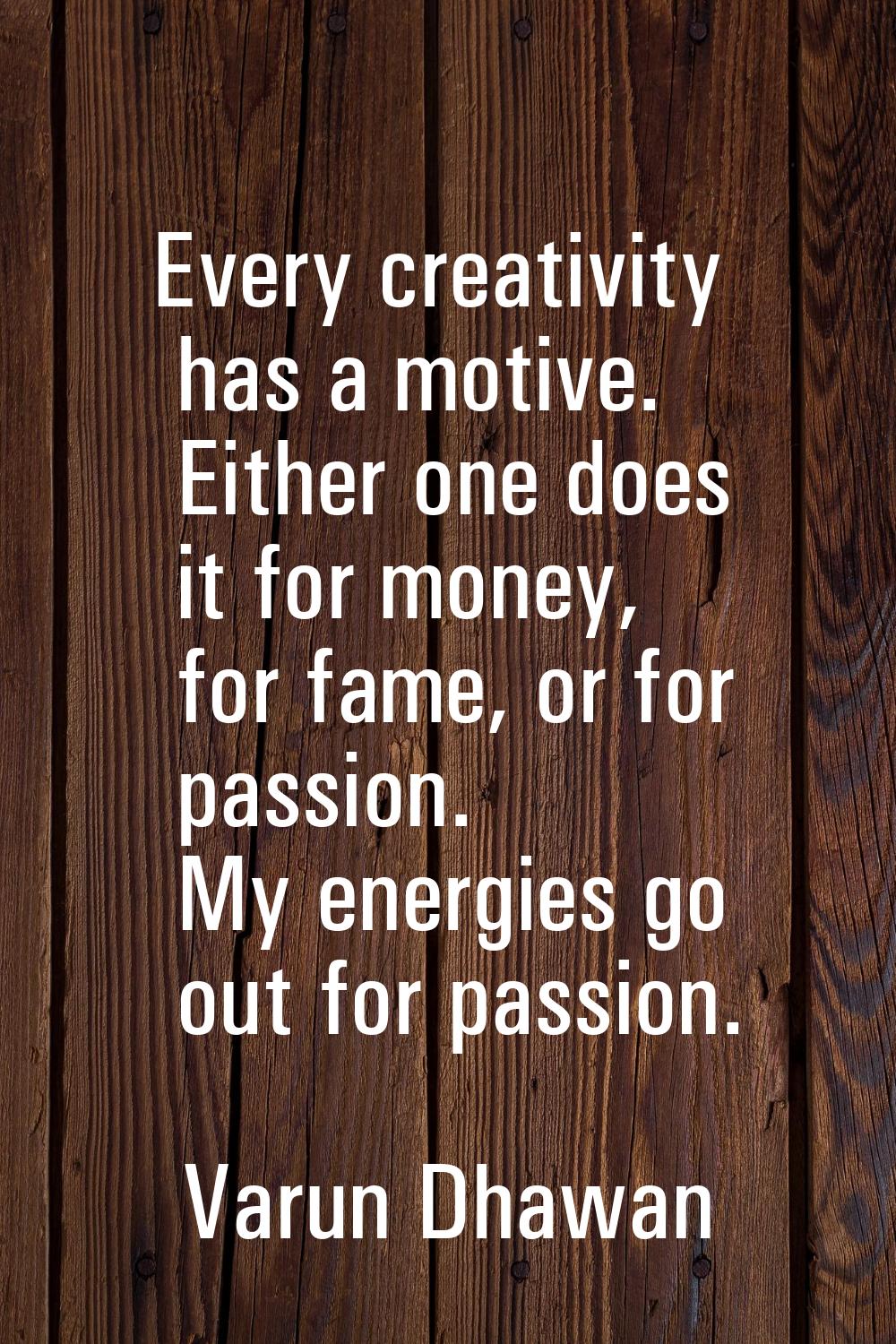 Every creativity has a motive. Either one does it for money, for fame, or for passion. My energies 