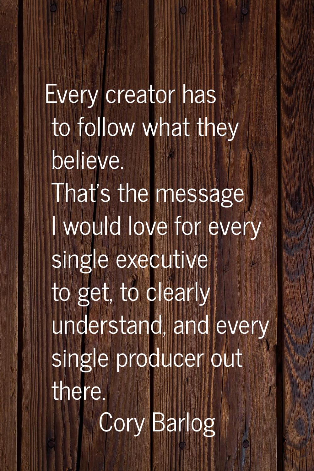 Every creator has to follow what they believe. That's the message I would love for every single exe