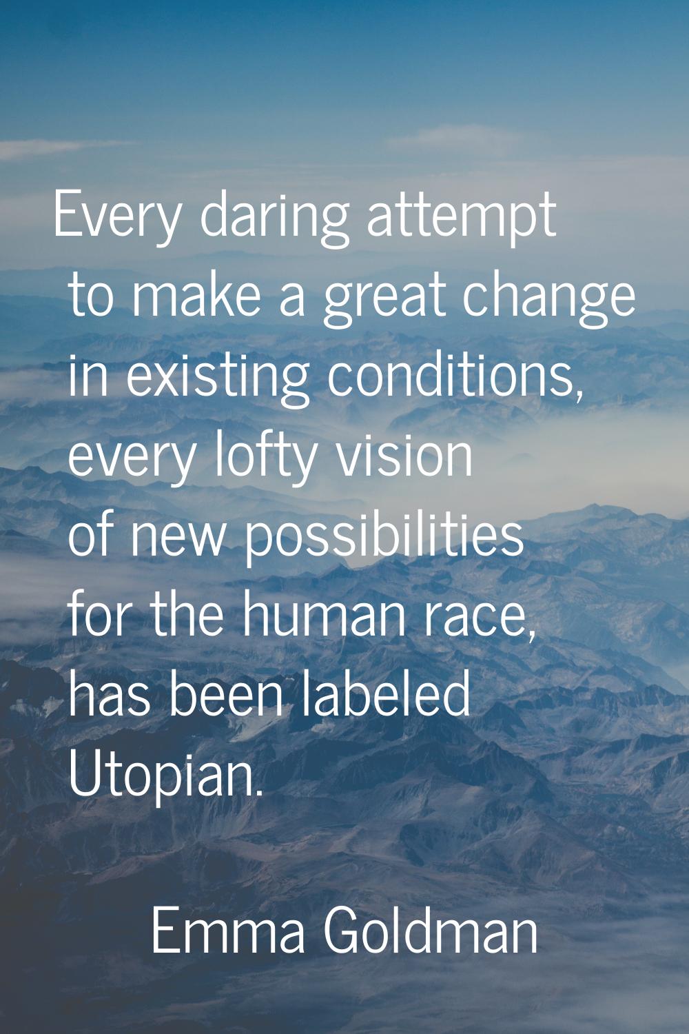 Every daring attempt to make a great change in existing conditions, every lofty vision of new possi